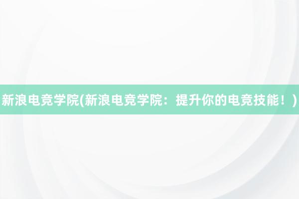 新浪电竞学院(新浪电竞学院：提升你的电竞技能！)