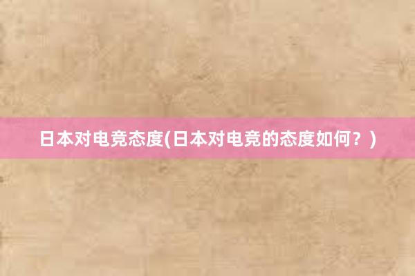 日本对电竞态度(日本对电竞的态度如何？)