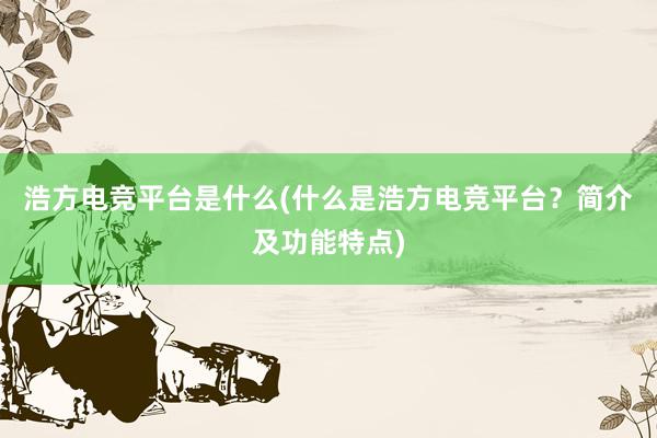 浩方电竞平台是什么(什么是浩方电竞平台？简介及功能特点)