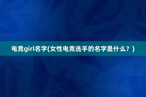 电竞girl名字(女性电竞选手的名字是什么？)