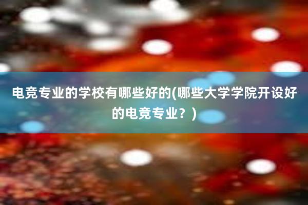 电竞专业的学校有哪些好的(哪些大学学院开设好的电竞专业？)