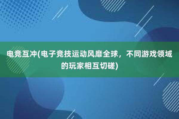 电竞互冲(电子竞技运动风靡全球，不同游戏领域的玩家相互切磋)