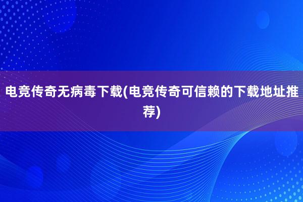 电竞传奇无病毒下载(电竞传奇可信赖的下载地址推荐)