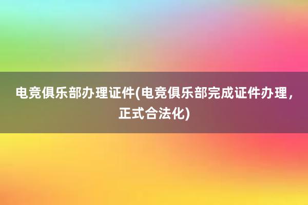 电竞俱乐部办理证件(电竞俱乐部完成证件办理，正式合法化)