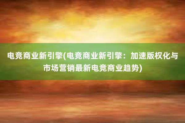 电竞商业新引擎(电竞商业新引擎：加速版权化与市场营销最新电竞商业趋势)