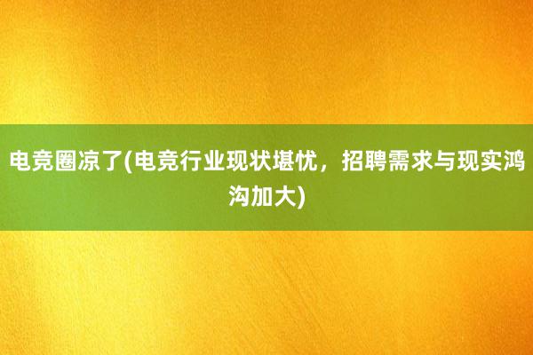 电竞圈凉了(电竞行业现状堪忧，招聘需求与现实鸿沟加大)