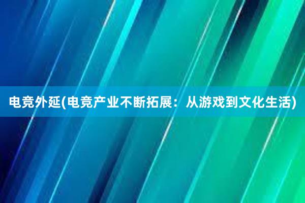 电竞外延(电竞产业不断拓展：从游戏到文化生活)