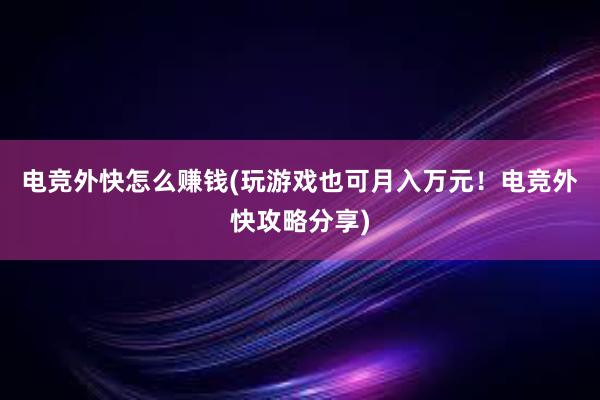 电竞外快怎么赚钱(玩游戏也可月入万元！电竞外快攻略分享)