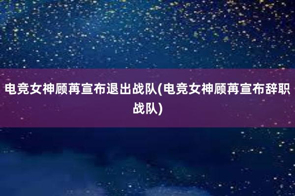 电竞女神顾苒宣布退出战队(电竞女神顾苒宣布辞职战队)