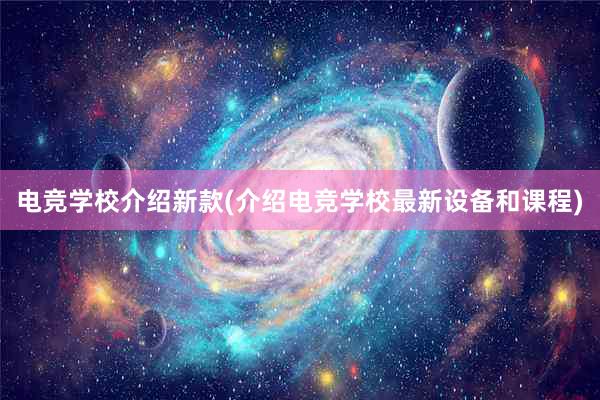 电竞学校介绍新款(介绍电竞学校最新设备和课程)