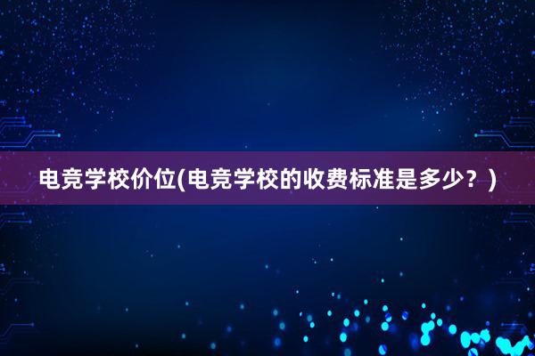 电竞学校价位(电竞学校的收费标准是多少？)