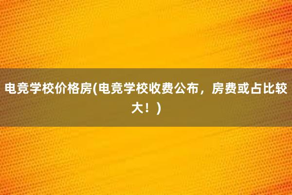 电竞学校价格房(电竞学校收费公布，房费或占比较大！)