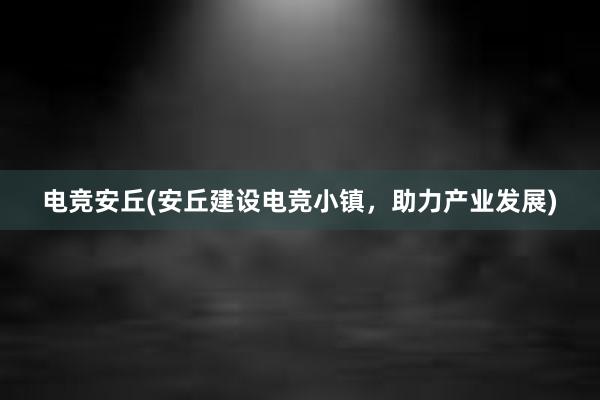 电竞安丘(安丘建设电竞小镇，助力产业发展)