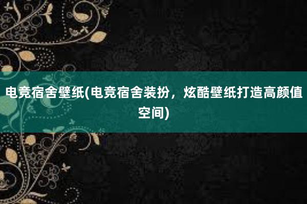 电竞宿舍壁纸(电竞宿舍装扮，炫酷壁纸打造高颜值空间)