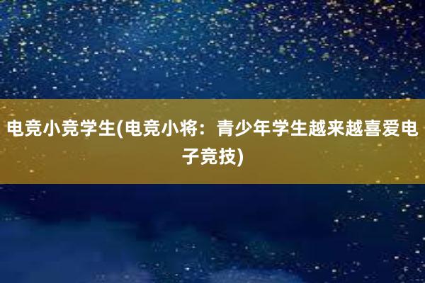 电竞小竞学生(电竞小将：青少年学生越来越喜爱电子竞技)