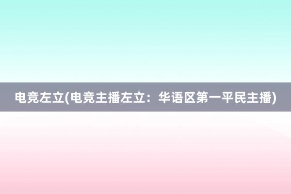 电竞左立(电竞主播左立：华语区第一平民主播)