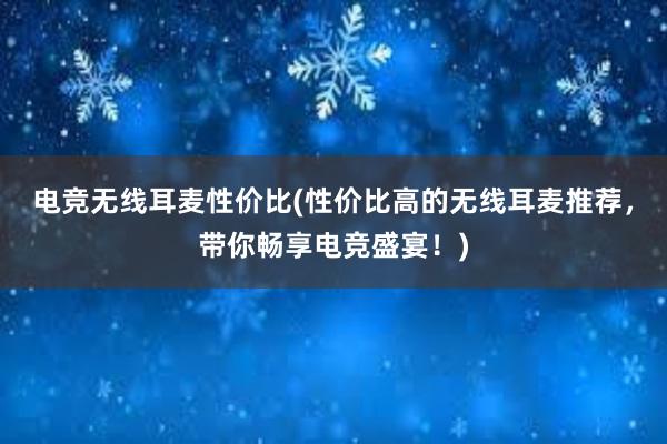 电竞无线耳麦性价比(性价比高的无线耳麦推荐，带你畅享电竞盛宴！)