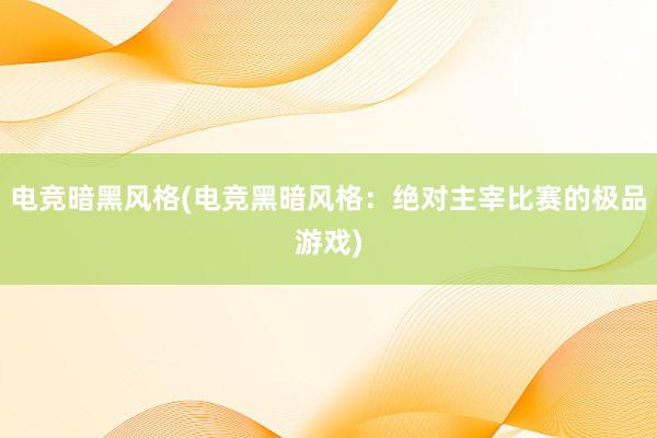 电竞暗黑风格(电竞黑暗风格：绝对主宰比赛的极品游戏)