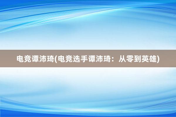 电竞谭沛琦(电竞选手谭沛琦：从零到英雄)