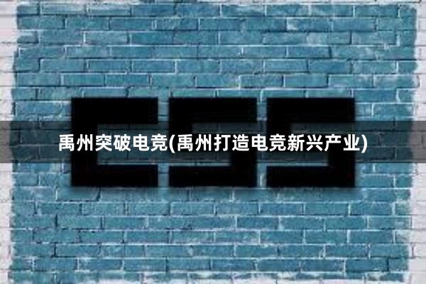 禹州突破电竞(禹州打造电竞新兴产业)