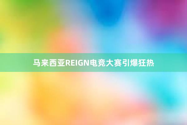 马来西亚REIGN电竞大赛引爆狂热