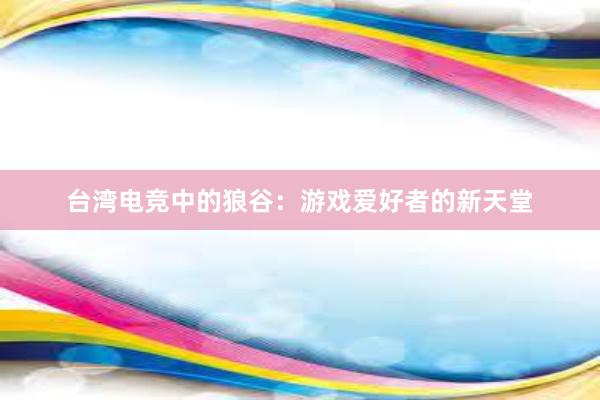 台湾电竞中的狼谷：游戏爱好者的新天堂