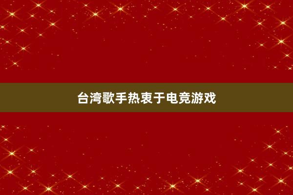 台湾歌手热衷于电竞游戏