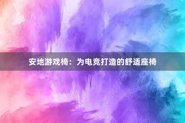 安地游戏椅：为电竞打造的舒适座椅