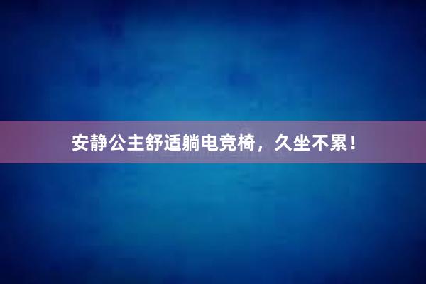 安静公主舒适躺电竞椅，久坐不累！