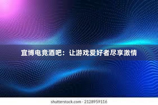 宜博电竞酒吧：让游戏爱好者尽享激情