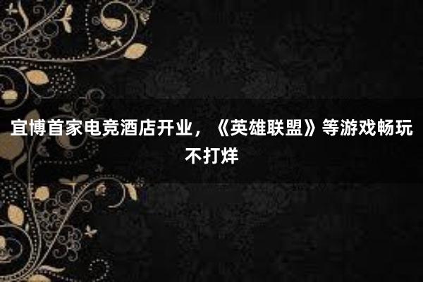 宜博首家电竞酒店开业，《英雄联盟》等游戏畅玩不打烊