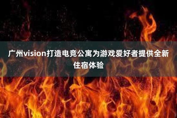 广州vision打造电竞公寓为游戏爱好者提供全新住宿体验