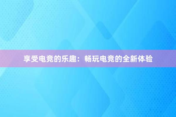 享受电竞的乐趣：畅玩电竞的全新体验