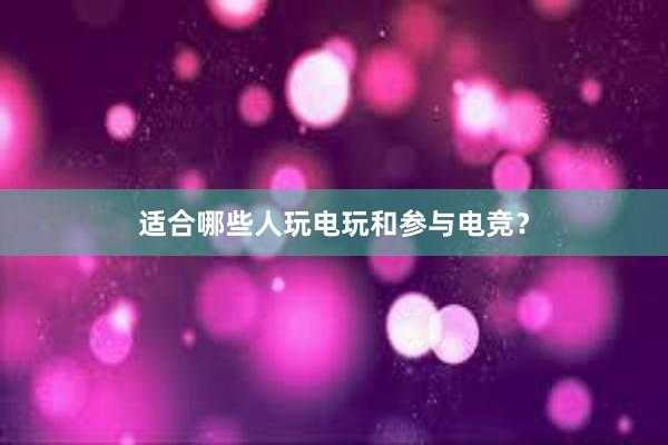 适合哪些人玩电玩和参与电竞？