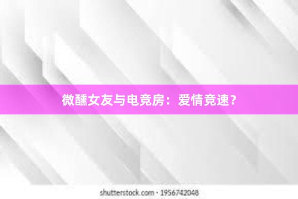 微醺女友与电竞房：爱情竞速？