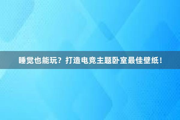 睡觉也能玩？打造电竞主题卧室最佳壁纸！