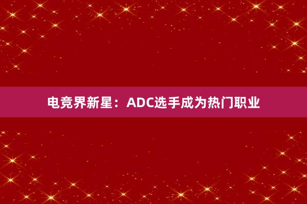 电竞界新星：ADC选手成为热门职业