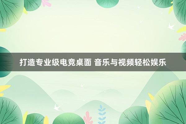 打造专业级电竞桌面 音乐与视频轻松娱乐