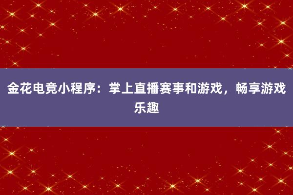 金花电竞小程序：掌上直播赛事和游戏，畅享游戏乐趣