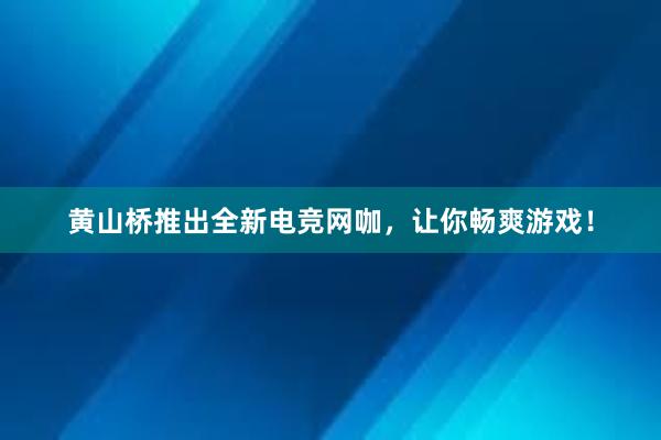 黄山桥推出全新电竞网咖，让你畅爽游戏！