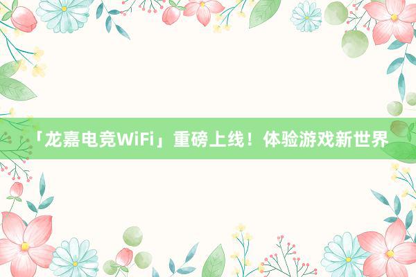 「龙嘉电竞WiFi」重磅上线！体验游戏新世界